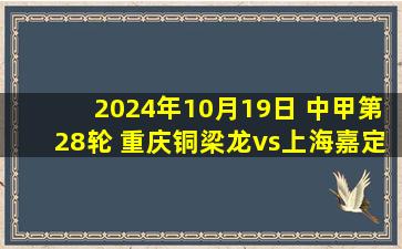 2024年10月19日 中甲第28轮 重庆铜梁龙vs上海嘉定汇龙 全场录像